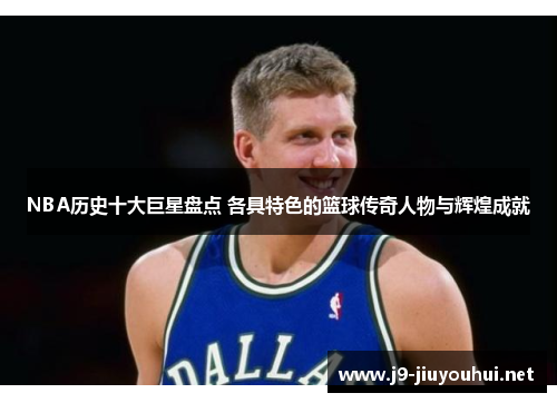 NBA历史十大巨星盘点 各具特色的篮球传奇人物与辉煌成就