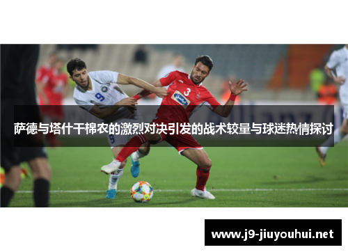 萨德与塔什干棉农的激烈对决引发的战术较量与球迷热情探讨